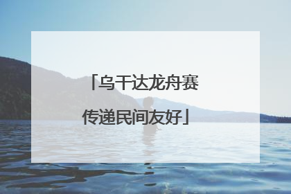 乌干达龙舟赛传递民间友好