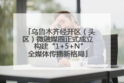 乌鲁木齐经开区（头区）微融媒圈正式成立 构建“1+5+N”全媒体传播新格局