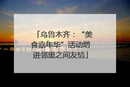 乌鲁木齐：“美食嘉年华”活动增进邻里之间友情