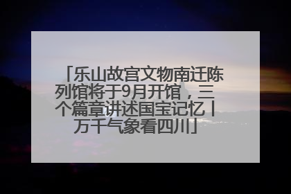 乐山故宫文物南迁陈列馆将于9月开馆，三个篇章讲述国宝记忆丨万千气象看四川