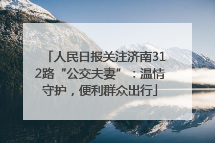 人民日报关注济南312路“公交夫妻”：温情守护，便利群众出行