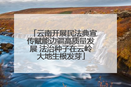 云南开展民法典宣传赋能边疆高质量发展 法治种子在云岭大地生根发芽