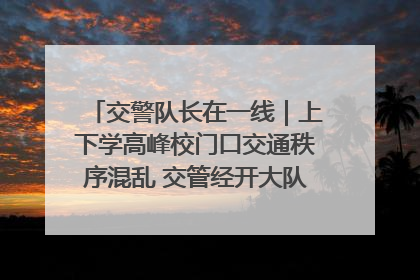 交警队长在一线｜上下学高峰校门口交通秩序混乱 交管经开大队多举措进行整治