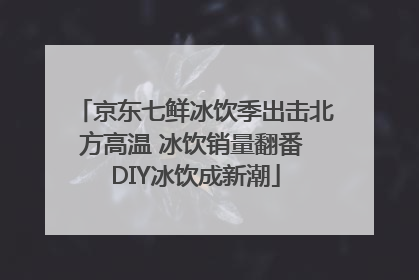 京东七鲜冰饮季出击北方高温 冰饮销量翻番 DIY冰饮成新潮