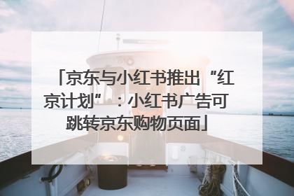 京东与小红书推出“红京计划”：小红书广告可跳转京东购物页面