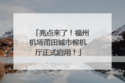 亮点来了！福州机场莆田城市候机厅正式启用！