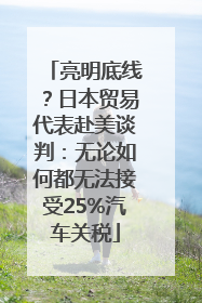 亮明底线？日本贸易代表赴美谈判：无论如何都无法接受25%汽车关税