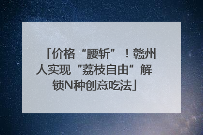 价格“腰斩”！赣州人实现“荔枝自由”解锁N种创意吃法