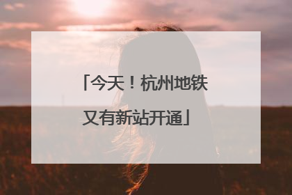 今天！杭州地铁又有新站开通