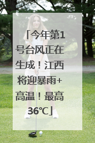 今年第1号台风正在生成！江西将迎暴雨+高温！最高36℃