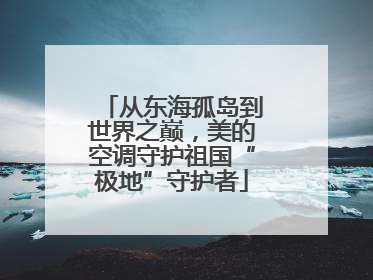 从东海孤岛到世界之巅，美的空调守护祖国“极地”守护者