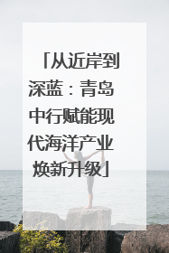 从近岸到深蓝：青岛中行赋能现代海洋产业焕新升级