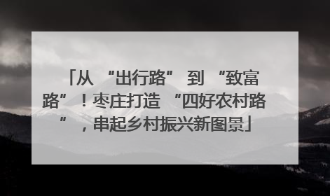 从 “出行路” 到 “致富路”！枣庄打造 “四好农村路”，串起乡村振兴新图景