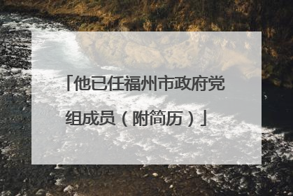 他已任福州市政府党组成员（附简历）