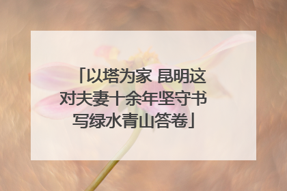 以塔为家 昆明这对夫妻十余年坚守书写绿水青山答卷