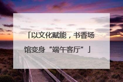 以文化赋能，书香场馆变身“端午客厅”