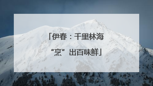 伊春：千里林海“烹”出百味鲜