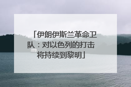 伊朗伊斯兰革命卫队：对以色列的打击将持续到黎明