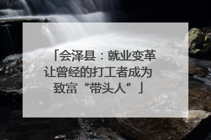 会泽县：就业变革让曾经的打工者成为致富“带头人”