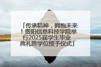 传承精神，拥抱未来！贵阳信息科技学院举行2025届学生毕业典礼暨学位授予仪式