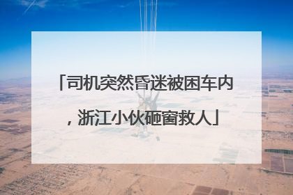 司机突然昏迷被困车内，浙江小伙砸窗救人