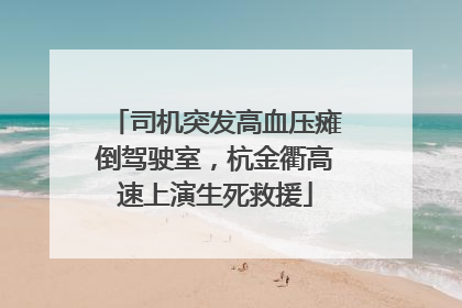 司机突发高血压瘫倒驾驶室，杭金衢高速上演生死救援