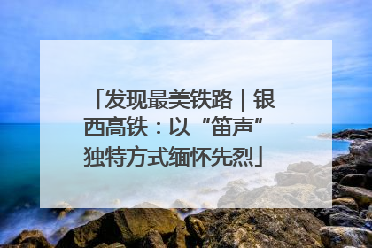 发现最美铁路｜银西高铁：以“笛声”独特方式缅怀先烈