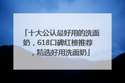 十大公认最好用的洗面奶，618口碑红榜推荐，精选好用洗面奶