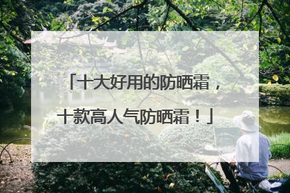 十大好用的防晒霜，十款高人气防晒霜！