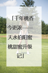 千年桃香今更浓——天水伯阳蜜桃甜蜜升级记