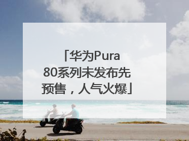 华为Pura 80系列未发布先预售，人气火爆