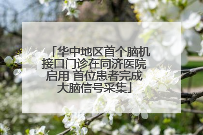 华中地区首个脑机接口门诊在同济医院启用 首位患者完成大脑信号采集