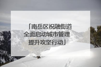 南岳区祝融街道全面启动城市管理提升攻坚行动