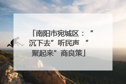 南阳市宛城区：“沉下去”听民声 “聚起来”商良策
