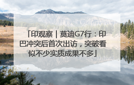 印观察｜莫迪G7行：印巴冲突后首次出访，突破看似不少实质成果不多