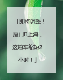 即将调整！厦门⇌上海，这趟车缩短2小时！