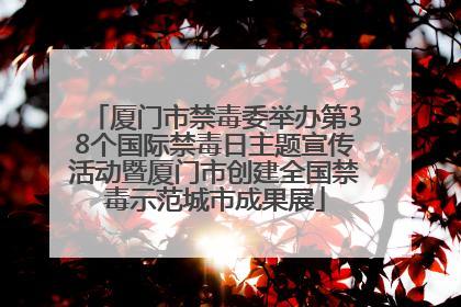 厦门市禁毒委举办第38个国际禁毒日主题宣传活动暨厦门市创建全国禁毒示范城市成果展