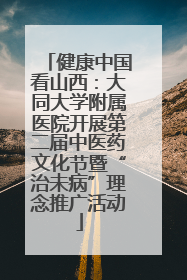 健康中国看山西：大同大学附属医院开展第二届中医药文化节暨“治未病”理念推广活动