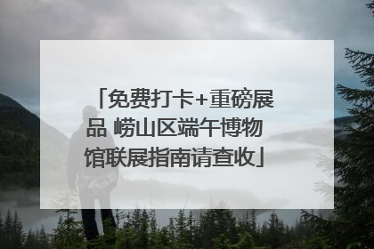 免费打卡+重磅展品 崂山区端午博物馆联展指南请查收