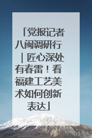 党报记者八闽调研行｜匠心深处有春雷！看福建工艺美术如何创新表达