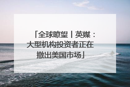 全球瞭望丨英媒：大型机构投资者正在撤出美国市场