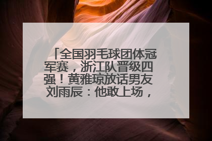 全国羽毛球团体冠军赛，浙江队晋级四强！黄雅琼放话男友刘雨辰：他敢上场，我一个劲遛他