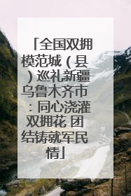 全国双拥模范城（县）巡礼新疆乌鲁木齐市：同心浇灌双拥花 团结铸就军民情
