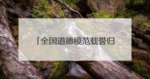 全国道德模范载誉归皖：发挥好榜样作用 扎根一线拼搏奋斗