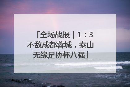 全场战报｜1：3不敌成都蓉城，泰山无缘足协杯八强