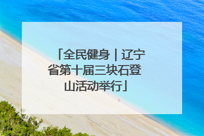 全民健身｜辽宁省第十届三块石登山活动举行