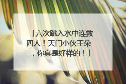 六次跳入水中连救四人！天门小伙王朵，你真是好样的！