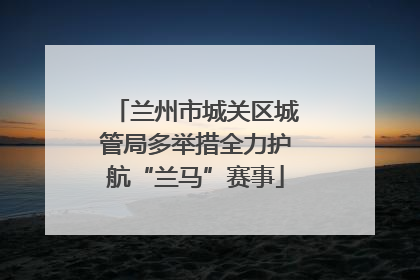 兰州市城关区城管局多举措全力护航“兰马”赛事