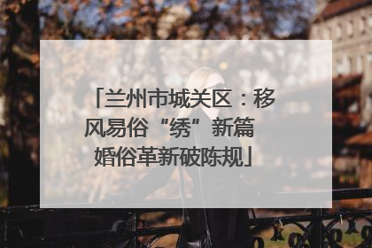 兰州市城关区：移风易俗“绣”新篇 婚俗革新破陈规