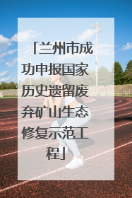 兰州市成功申报国家历史遗留废弃矿山生态修复示范工程